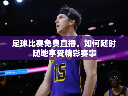 足球比赛免费直播，如何随时随地享受精彩赛事