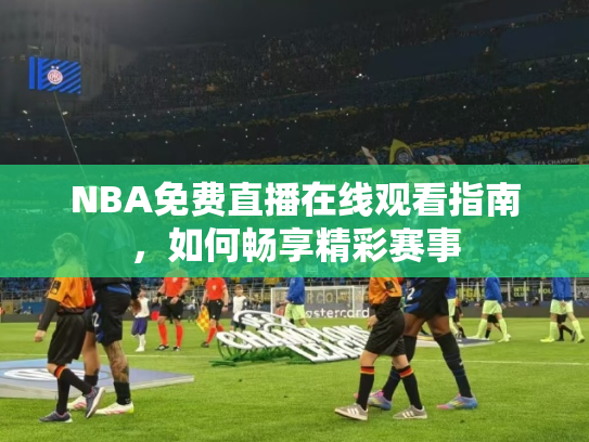 NBA免费直播在线观看指南，如何畅享精彩赛事