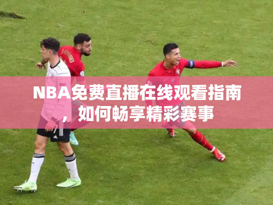 NBA免费直播在线观看指南，如何畅享精彩赛事