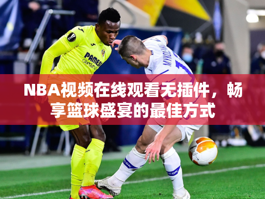 NBA视频在线观看无插件，畅享篮球盛宴的最佳方式