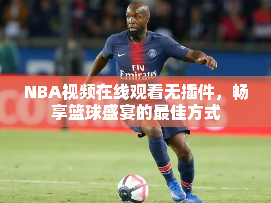 NBA视频在线观看无插件，畅享篮球盛宴的最佳方式