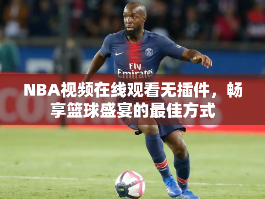 NBA视频在线观看无插件，畅享篮球盛宴的最佳方式