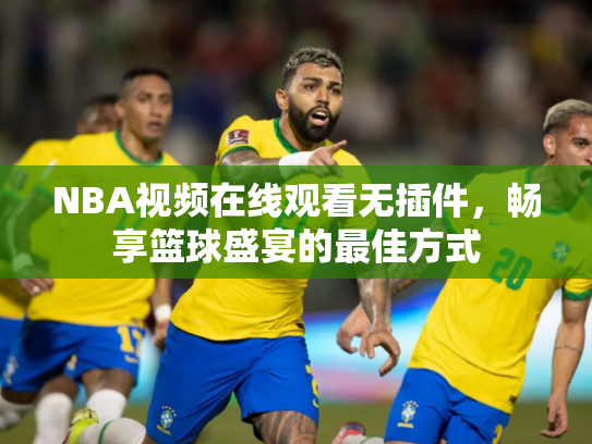 NBA视频在线观看无插件，畅享篮球盛宴的最佳方式