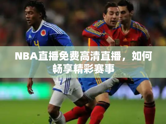 NBA直播免费高清直播，如何畅享精彩赛事