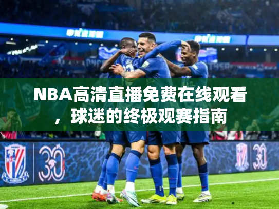 NBA高清直播免费在线观看，球迷的终极观赛指南