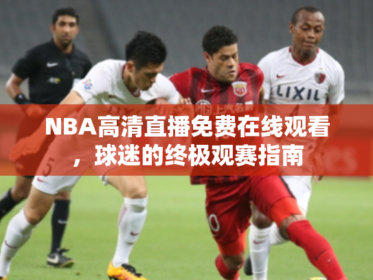 NBA高清直播免费在线观看，球迷的终极观赛指南