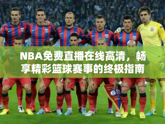 NBA免费直播在线高清，畅享精彩篮球赛事的终极指南