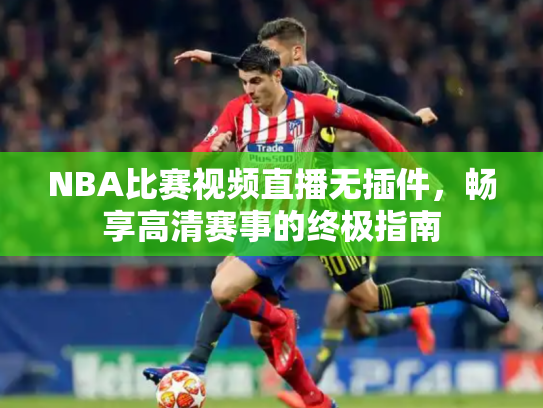 NBA比赛视频直播无插件，畅享高清赛事的终极指南