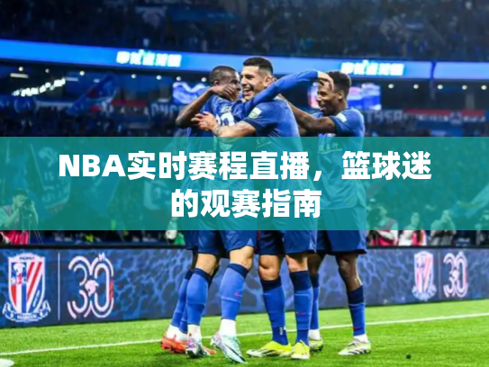 NBA实时赛程直播，篮球迷的观赛指南