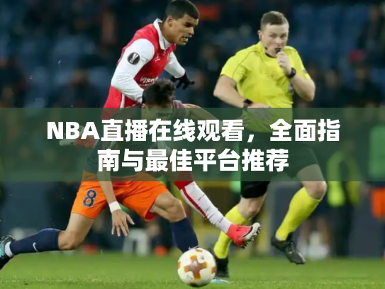NBA直播在线观看，全面指南与最佳平台推荐