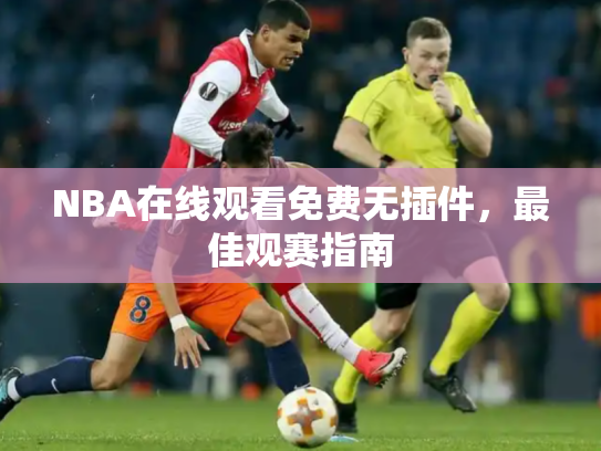 NBA在线观看免费无插件，最佳观赛指南