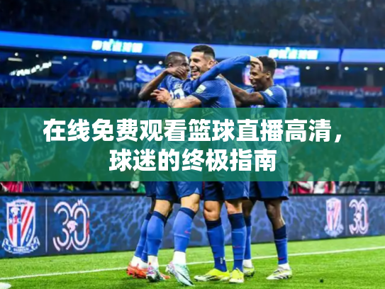 在线免费观看篮球直播高清，球迷的终极指南
