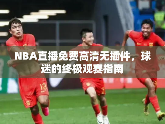 NBA直播免费高清无插件，球迷的终极观赛指南