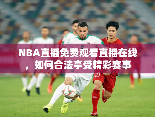 NBA直播免费观看直播在线，如何合法享受精彩赛事