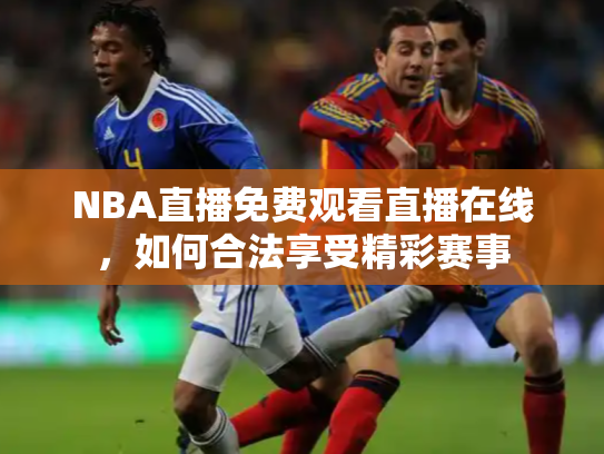 NBA直播免费观看直播在线，如何合法享受精彩赛事