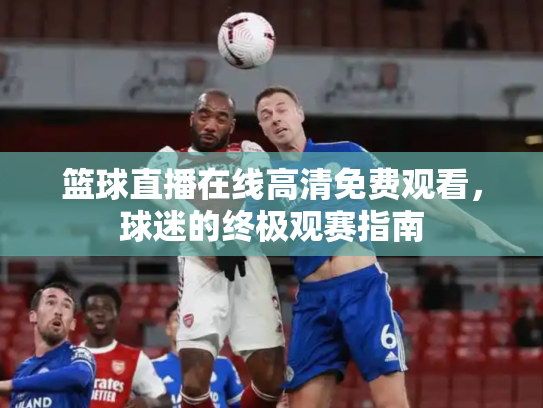 篮球直播在线高清免费观看，球迷的终极观赛指南