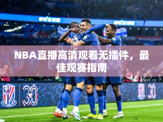 NBA直播高清观看无插件，最佳观赛指南