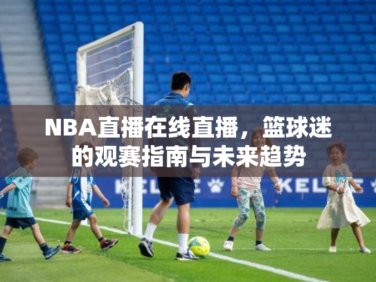 NBA直播在线直播，篮球迷的观赛指南与未来趋势