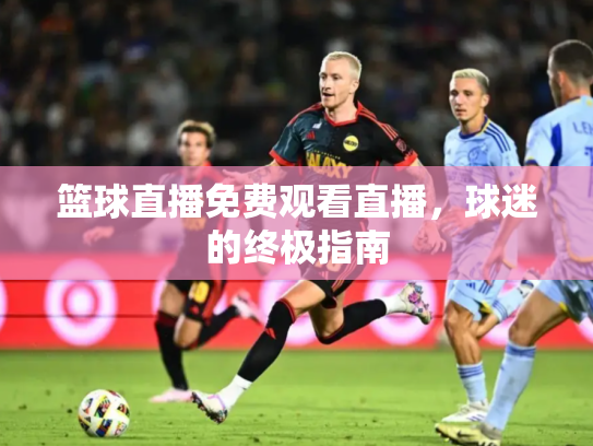 篮球直播免费观看直播，球迷的终极指南