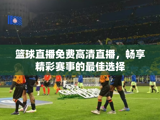 篮球直播免费高清直播，畅享精彩赛事的最佳选择