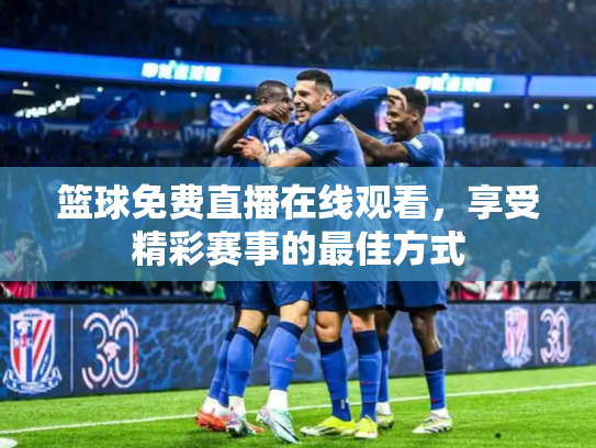 篮球免费直播在线观看，享受精彩赛事的最佳方式