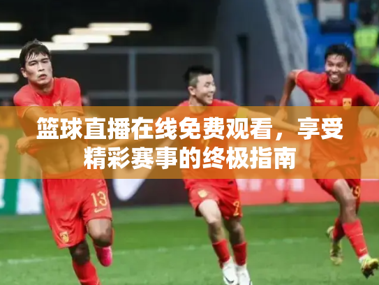 篮球直播在线免费观看，享受精彩赛事的终极指南