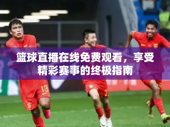 篮球直播在线免费观看，享受精彩赛事的终极指南