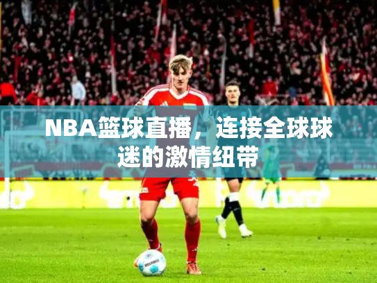 NBA篮球直播，连接全球球迷的激情纽带