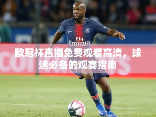 欧冠杯直播免费观看高清，球迷必备的观赛指南