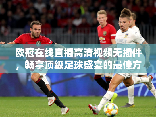 欧冠在线直播高清视频无插件，畅享顶级足球盛宴的最佳方式