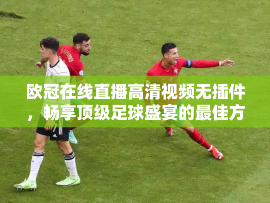 欧冠在线直播高清视频无插件，畅享顶级足球盛宴的最佳方式