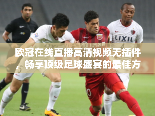 欧冠在线直播高清视频无插件，畅享顶级足球盛宴的最佳方式