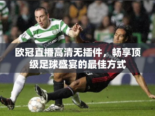欧冠直播高清无插件，畅享顶级足球盛宴的最佳方式