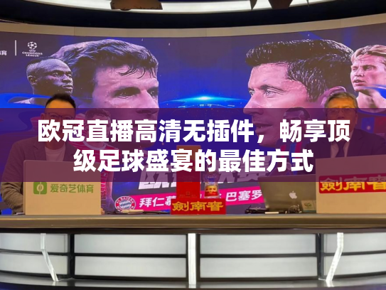 欧冠直播高清无插件，畅享顶级足球盛宴的最佳方式