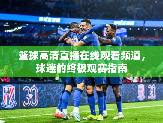 篮球高清直播在线观看频道，球迷的终极观赛指南