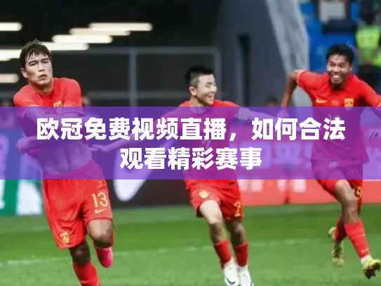 欧冠免费视频直播，如何合法观看精彩赛事