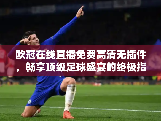 欧冠在线直播免费高清无插件，畅享顶级足球盛宴的终极指南