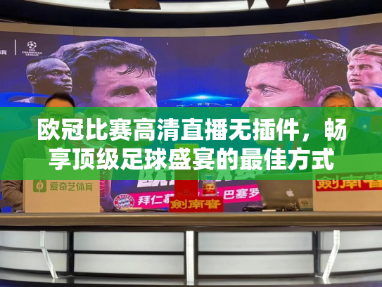 欧冠比赛高清直播无插件，畅享顶级足球盛宴的最佳方式