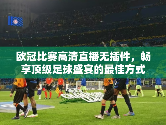 欧冠比赛高清直播无插件，畅享顶级足球盛宴的最佳方式