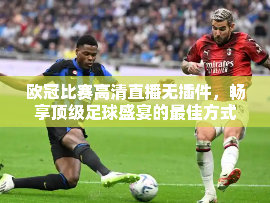 欧冠比赛高清直播无插件，畅享顶级足球盛宴的最佳方式
