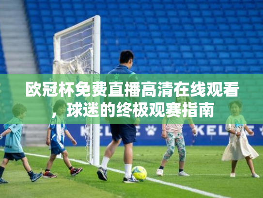 欧冠杯免费直播高清在线观看，球迷的终极观赛指南