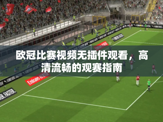 欧冠比赛视频无插件观看，高清流畅的观赛指南