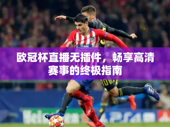 欧冠杯直播无插件，畅享高清赛事的终极指南