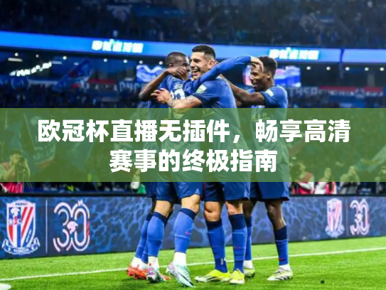 欧冠杯直播无插件，畅享高清赛事的终极指南