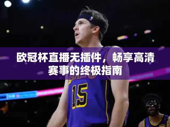 欧冠杯直播无插件，畅享高清赛事的终极指南