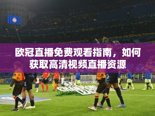 欧冠直播免费观看指南，如何获取高清视频直播资源
