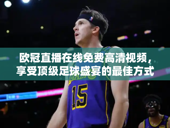 欧冠直播在线免费高清视频，享受顶级足球盛宴的最佳方式