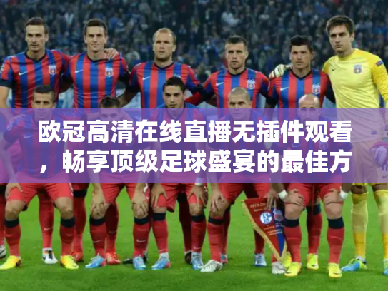 欧冠高清在线直播无插件观看，畅享顶级足球盛宴的最佳方式