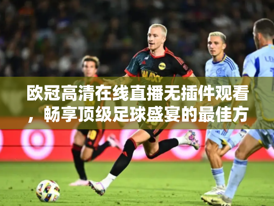 欧冠高清在线直播无插件观看，畅享顶级足球盛宴的最佳方式