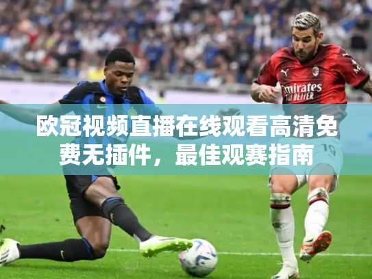 欧冠视频直播在线观看高清免费无插件，最佳观赛指南